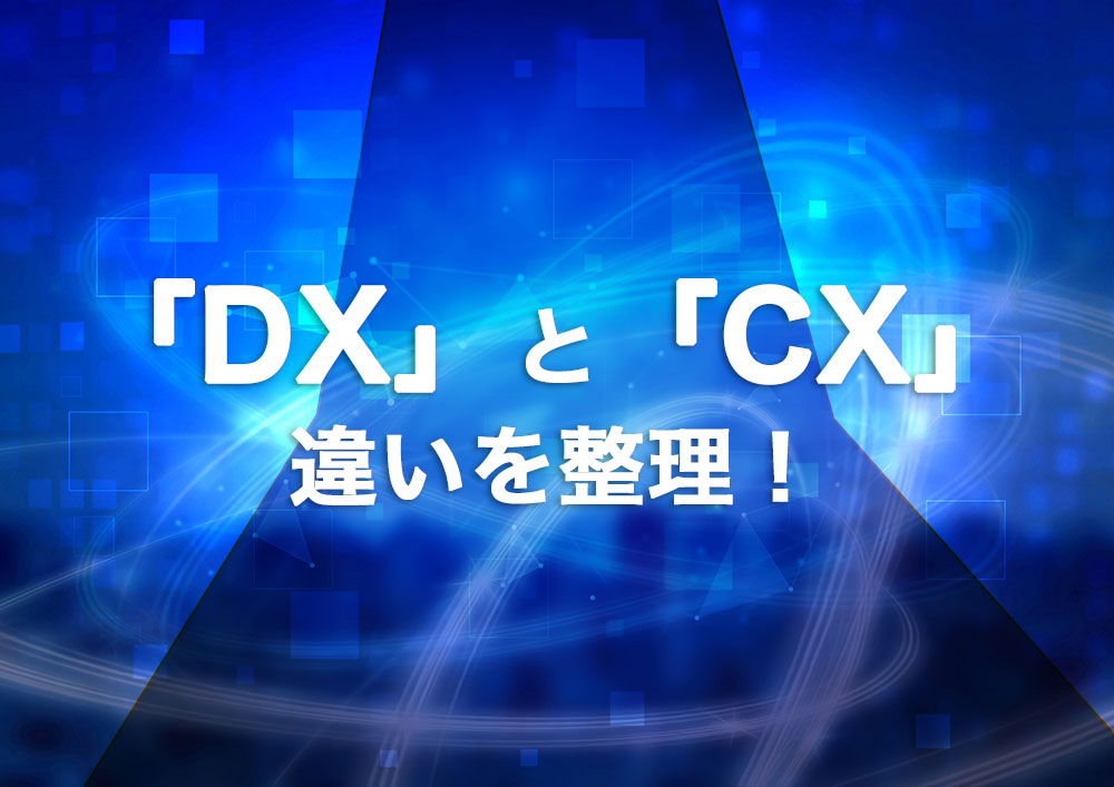 「DX」と「CX」の違いを整理！DXの理解を深めるために必要なそれぞれの関係性を確認