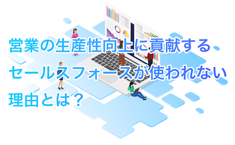 営業の生産性向上に貢献するセールスフォース(Salesforce)が使われない理由とは？