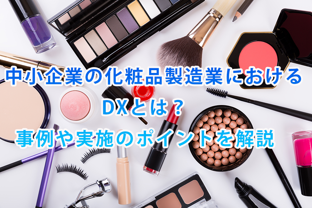 中小企業の化粧品製造業におけるDXとは？事例や実施のポイントを解説