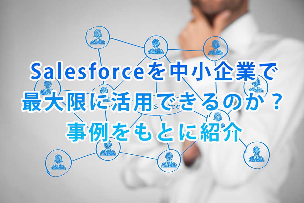 Salesforceを中小企業で最大限に活用できるのか？事例をもとに紹介