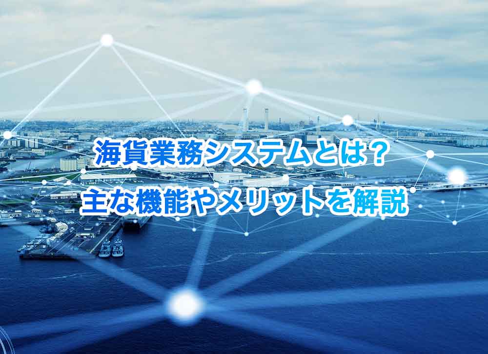 海貨業務システムとは？主な機能やメリットを解説